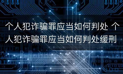个人犯诈骗罪应当如何判处 个人犯诈骗罪应当如何判处缓刑