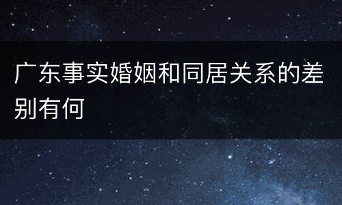 广东事实婚姻和同居关系的差别有何