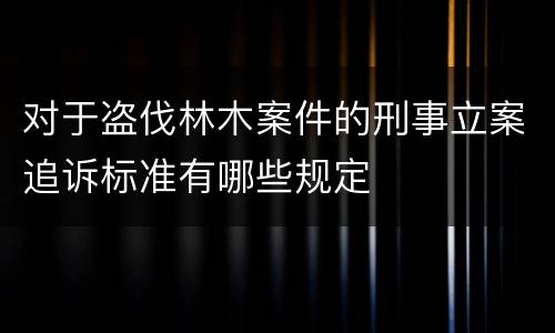 对于盗伐林木案件的刑事立案追诉标准有哪些规定