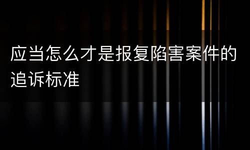 应当怎么才是报复陷害案件的追诉标准