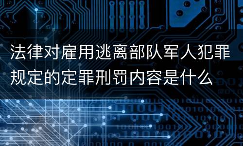 法律对雇用逃离部队军人犯罪规定的定罪刑罚内容是什么