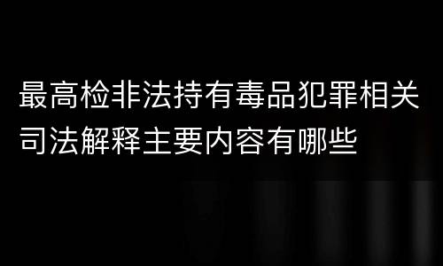 最高检非法持有毒品犯罪相关司法解释主要内容有哪些