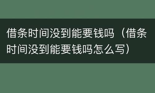 借条时间没到能要钱吗（借条时间没到能要钱吗怎么写）