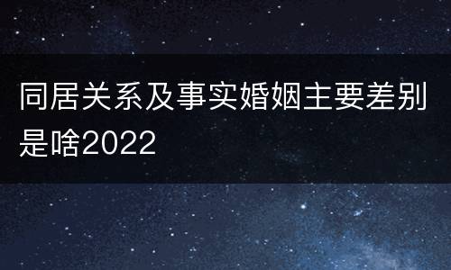 同居关系及事实婚姻主要差别是啥2022