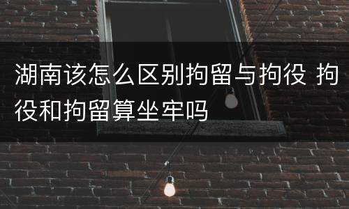 湖南该怎么区别拘留与拘役 拘役和拘留算坐牢吗