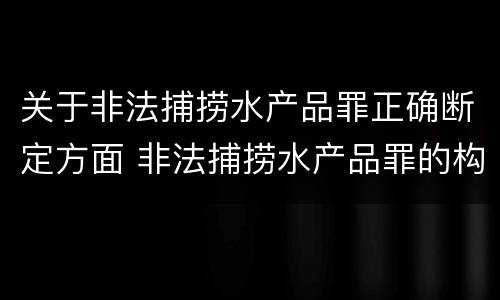 关于非法捕捞水产品罪正确断定方面 非法捕捞水产品罪的构成要件