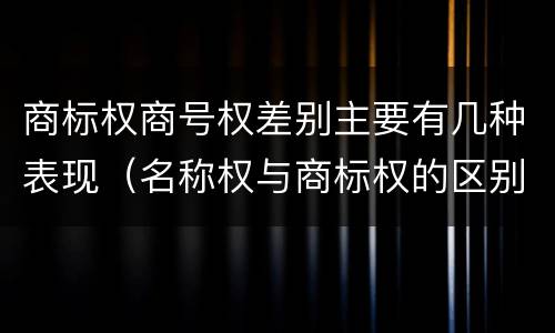 商标权商号权差别主要有几种表现（名称权与商标权的区别）