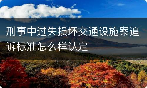 刑事中过失损坏交通设施案追诉标准怎么样认定