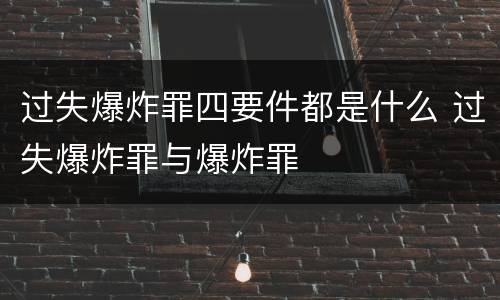 过失爆炸罪四要件都是什么 过失爆炸罪与爆炸罪