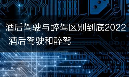 酒后驾驶与醉驾区别到底2022 酒后驾驶和醉驾