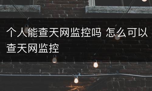 个人能查天网监控吗 怎么可以查天网监控