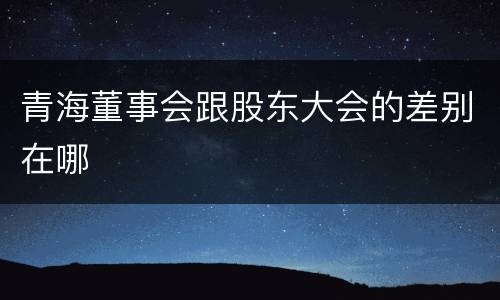 青海董事会跟股东大会的差别在哪