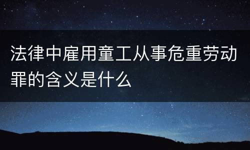法律中雇用童工从事危重劳动罪的含义是什么
