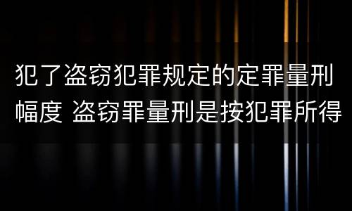 犯了盗窃犯罪规定的定罪量刑幅度 盗窃罪量刑是按犯罪所得的金额量刑吗