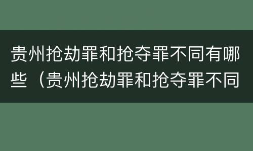 贵州抢劫罪和抢夺罪不同有哪些（贵州抢劫罪和抢夺罪不同有哪些案例）