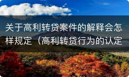 关于高利转贷案件的解释会怎样规定（高利转贷行为的认定）