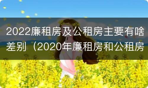 2022廉租房及公租房主要有啥差别（2020年廉租房和公租房的区别）