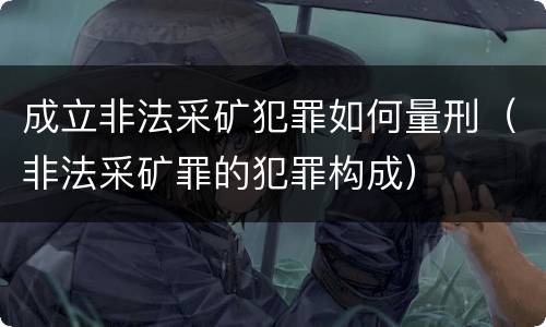 成立非法采矿犯罪如何量刑（非法采矿罪的犯罪构成）