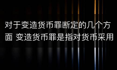 对于变造货币罪断定的几个方面 变造货币罪是指对货币采用什么方法