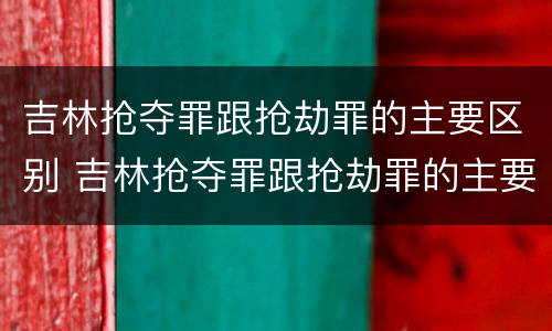 吉林抢夺罪跟抢劫罪的主要区别 吉林抢夺罪跟抢劫罪的主要区别在于