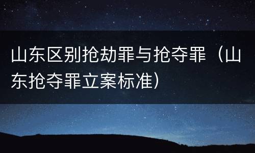 山东区别抢劫罪与抢夺罪（山东抢夺罪立案标准）