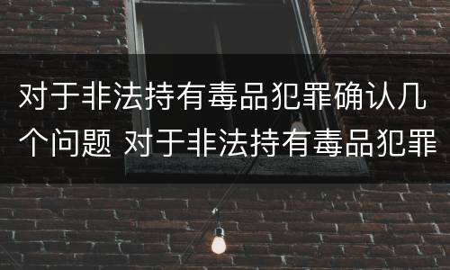 对于非法持有毒品犯罪确认几个问题 对于非法持有毒品犯罪确认几个问题可以解决