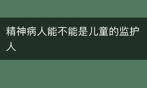 精神病人能不能是儿童的监护人