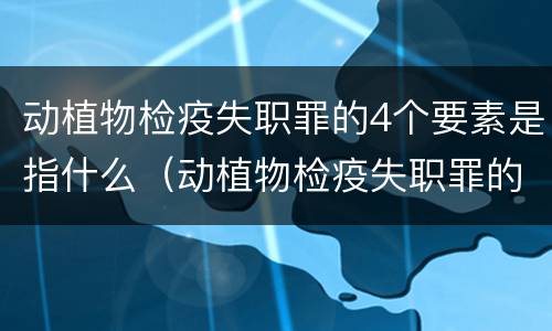 动植物检疫失职罪的4个要素是指什么（动植物检疫失职罪的4个要素是指什么意思）
