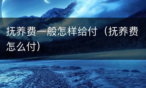 抚养费一般怎样给付（抚养费怎么付）