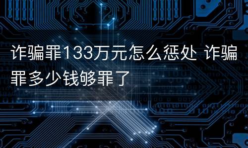 诈骗罪133万元怎么惩处 诈骗罪多少钱够罪了