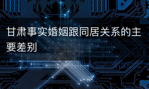 甘肃事实婚姻跟同居关系的主要差别