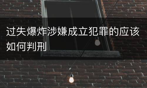 过失爆炸涉嫌成立犯罪的应该如何判刑