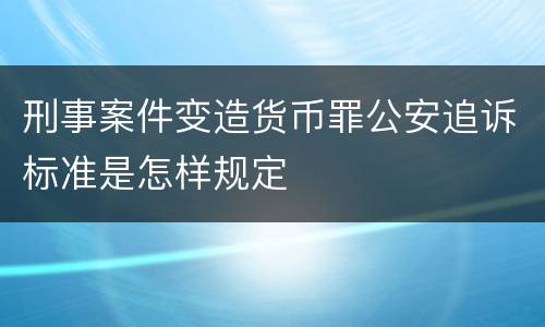 刑事案件变造货币罪公安追诉标准是怎样规定