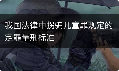 我国法律中拐骗儿童罪规定的定罪量刑标准