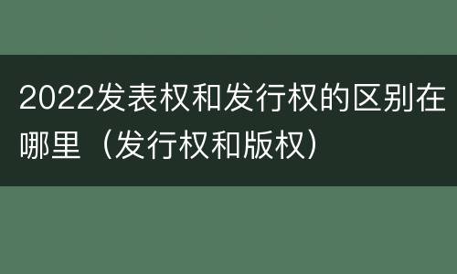 2022发表权和发行权的区别在哪里（发行权和版权）