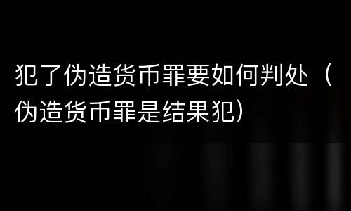 犯了伪造货币罪要如何判处（伪造货币罪是结果犯）