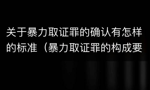 关于暴力取证罪的确认有怎样的标准（暴力取证罪的构成要件）