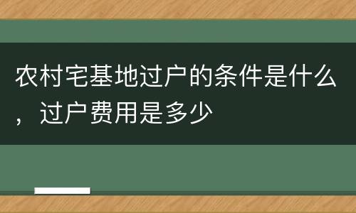 农村宅基地过户的条件是什么，过户费用是多少