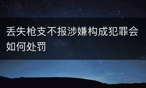 丢失枪支不报涉嫌构成犯罪会如何处罚