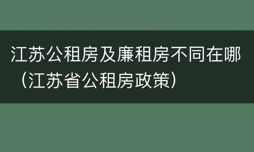 江苏公租房及廉租房不同在哪（江苏省公租房政策）