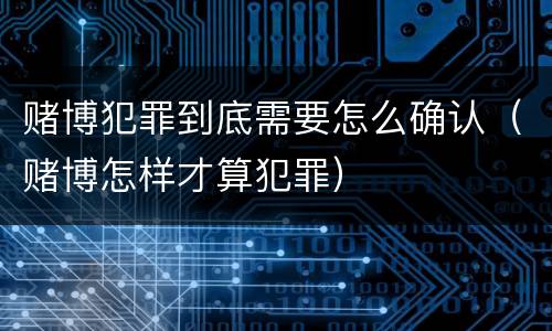 赌博犯罪到底需要怎么确认（赌博怎样才算犯罪）