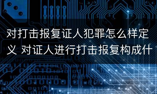 对打击报复证人犯罪怎么样定义 对证人进行打击报复构成什么罪