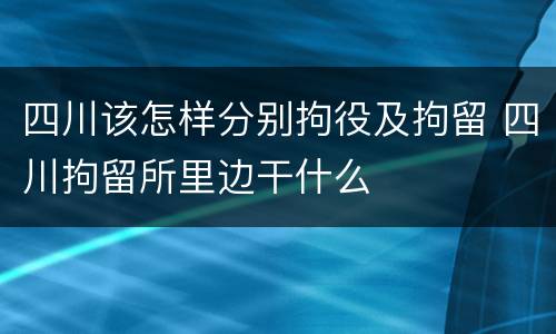 四川该怎样分别拘役及拘留 四川拘留所里边干什么