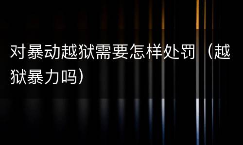 对暴动越狱需要怎样处罚（越狱暴力吗）
