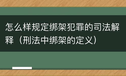 怎么样规定绑架犯罪的司法解释（刑法中绑架的定义）