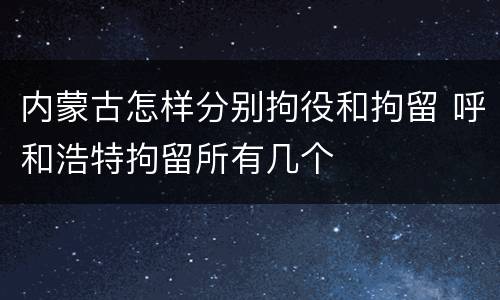 内蒙古怎样分别拘役和拘留 呼和浩特拘留所有几个