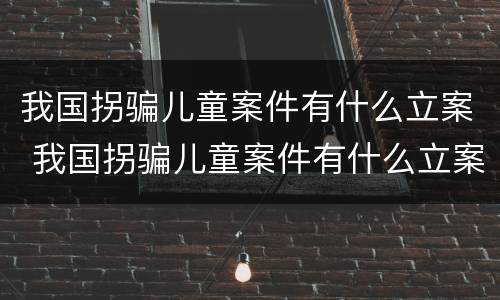 我国拐骗儿童案件有什么立案 我国拐骗儿童案件有什么立案条件