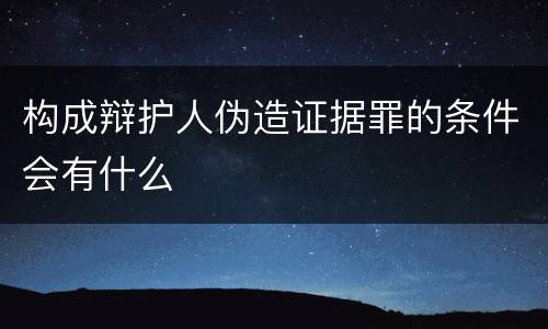 构成辩护人伪造证据罪的条件会有什么