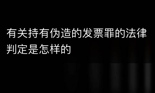 有关持有伪造的发票罪的法律判定是怎样的