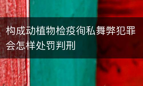 构成动植物检疫徇私舞弊犯罪会怎样处罚判刑